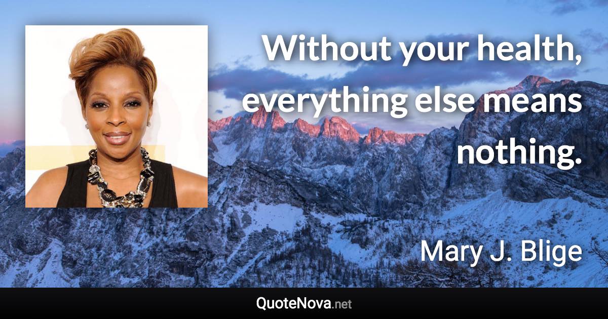 Without your health, everything else means nothing. - Mary J. Blige quote