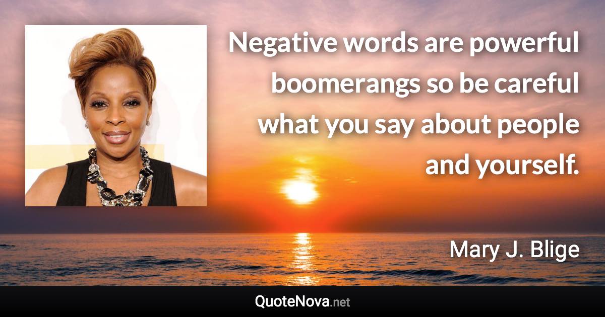 Negative words are powerful boomerangs so be careful what you say about people and yourself. - Mary J. Blige quote