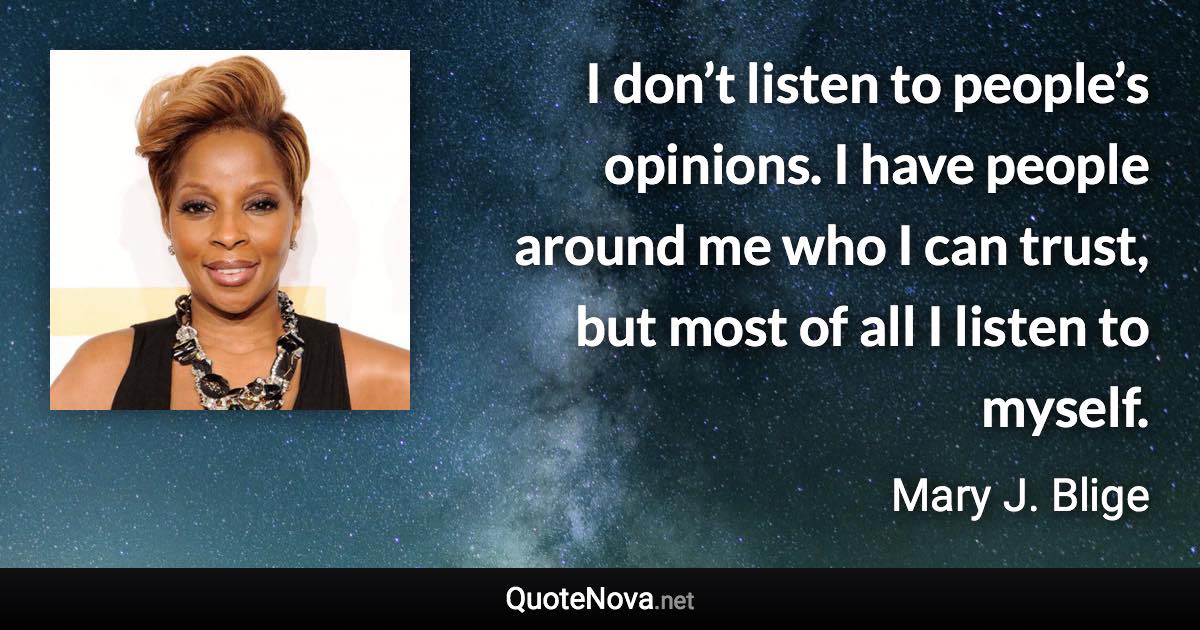 I don’t listen to people’s opinions. I have people around me who I can trust, but most of all I listen to myself. - Mary J. Blige quote