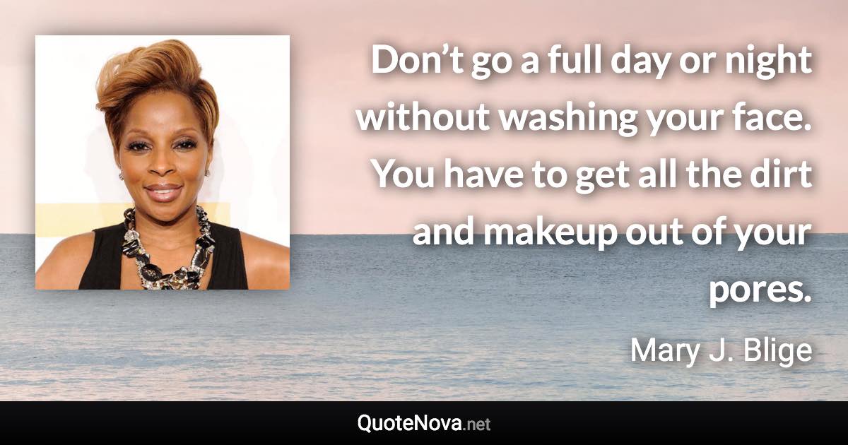 Don’t go a full day or night without washing your face. You have to get all the dirt and makeup out of your pores. - Mary J. Blige quote