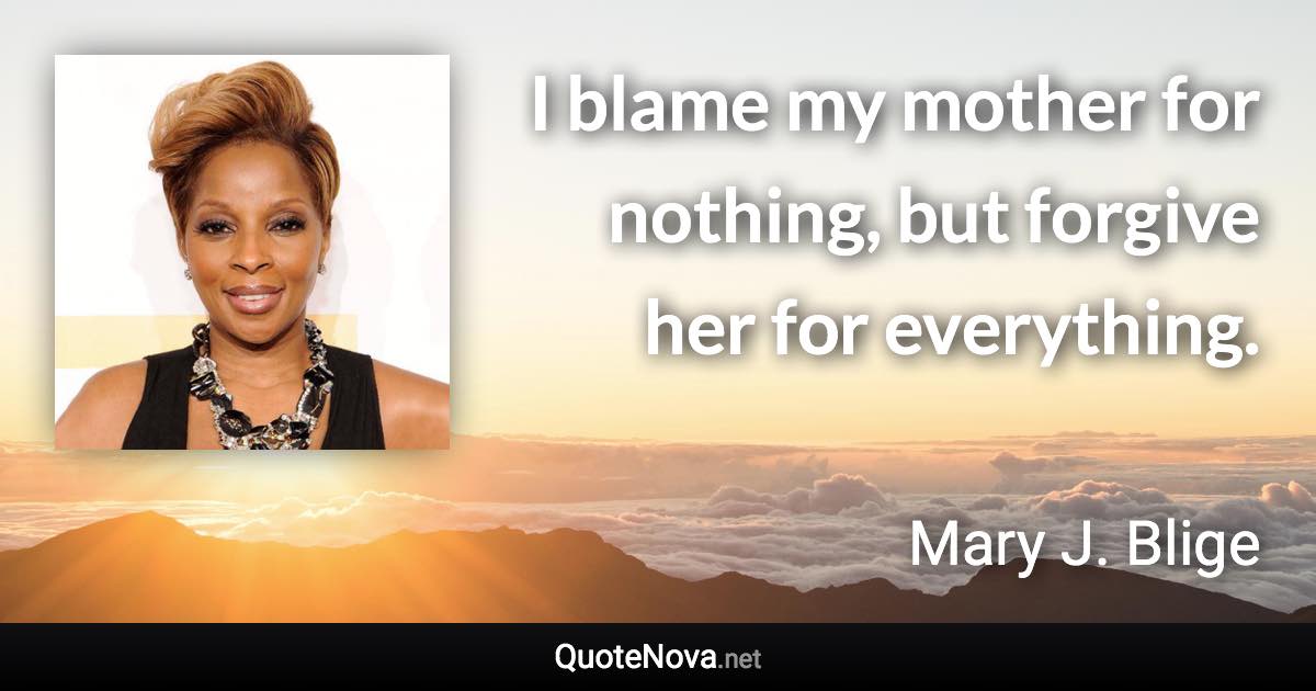 I blame my mother for nothing, but forgive her for everything. - Mary J. Blige quote