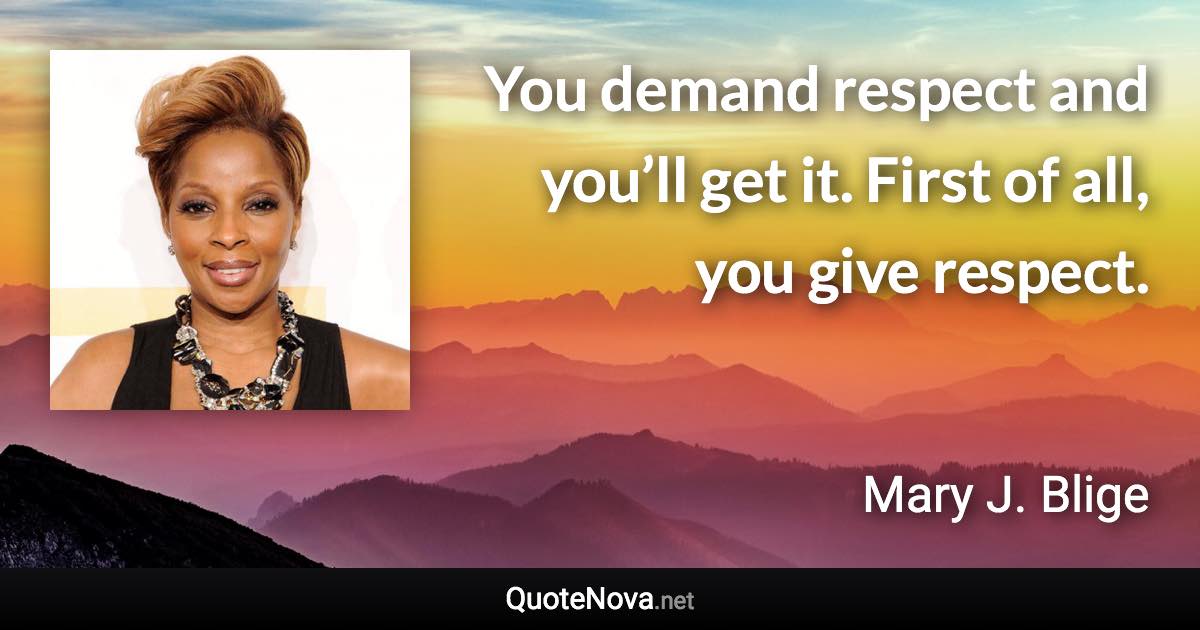 You demand respect and you’ll get it. First of all, you give respect. - Mary J. Blige quote