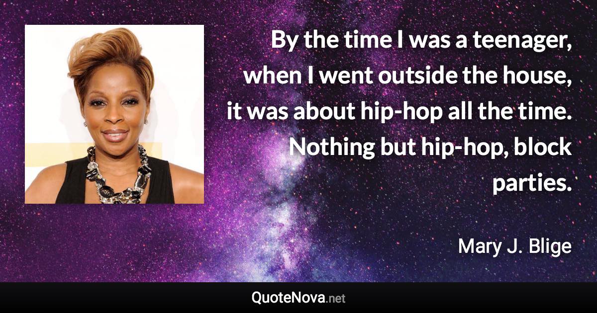 By the time I was a teenager, when I went outside the house, it was about hip-hop all the time. Nothing but hip-hop, block parties. - Mary J. Blige quote