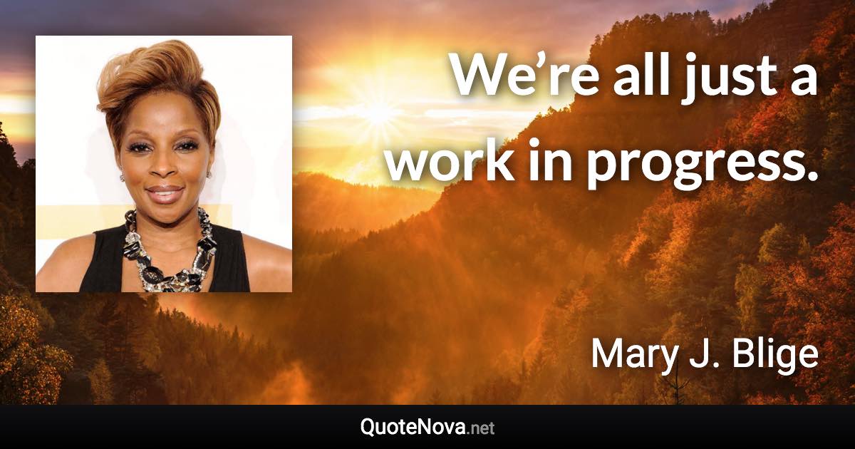 We’re all just a work in progress. - Mary J. Blige quote