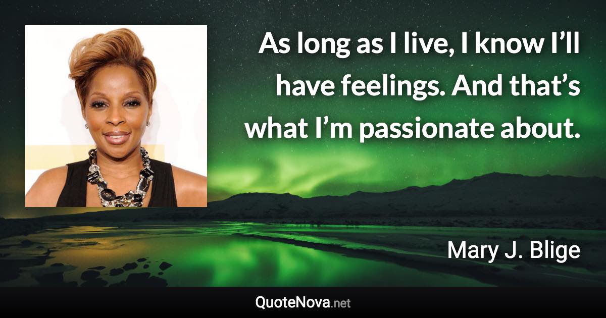 As long as I live, I know I’ll have feelings. And that’s what I’m passionate about. - Mary J. Blige quote