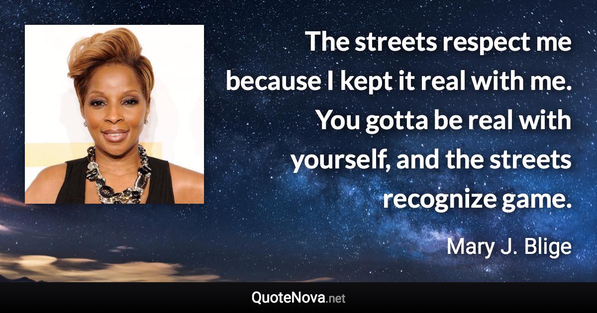 The streets respect me because I kept it real with me. You gotta be real with yourself, and the streets recognize game. - Mary J. Blige quote