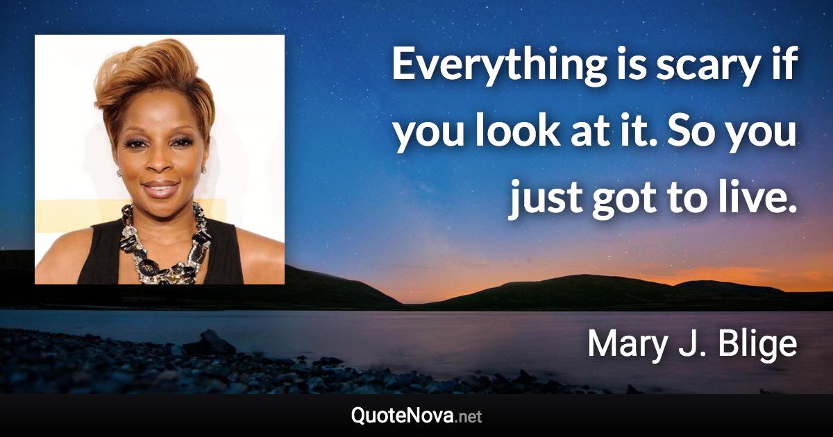 Everything is scary if you look at it. So you just got to live. - Mary J. Blige quote