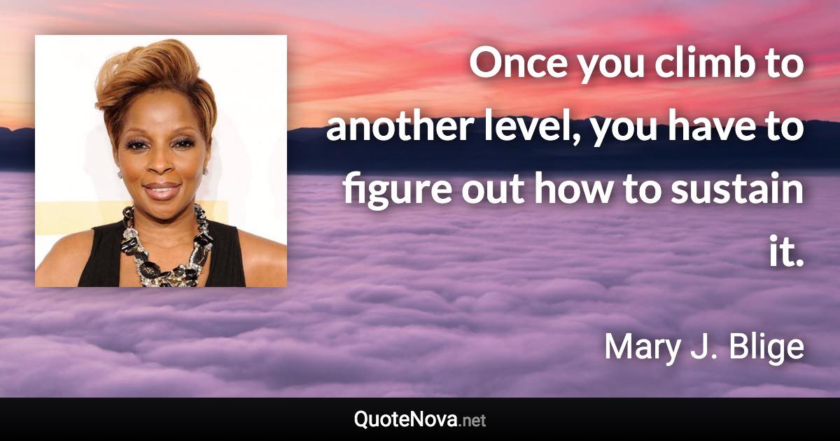 Once you climb to another level, you have to figure out how to sustain it. - Mary J. Blige quote