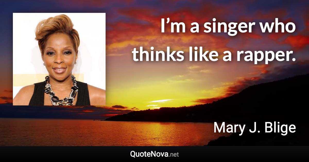 I’m a singer who thinks like a rapper. - Mary J. Blige quote