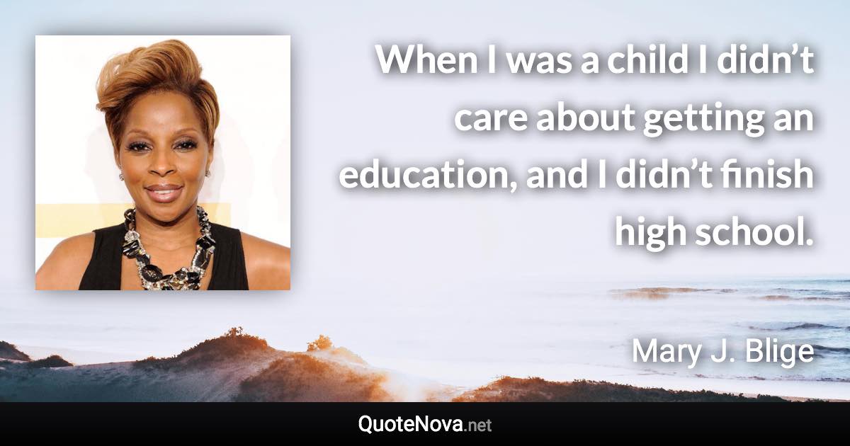 When I was a child I didn’t care about getting an education, and I didn’t finish high school. - Mary J. Blige quote