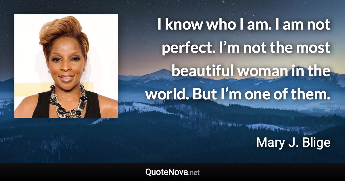 I know who I am. I am not perfect. I’m not the most beautiful woman in the world. But I’m one of them. - Mary J. Blige quote