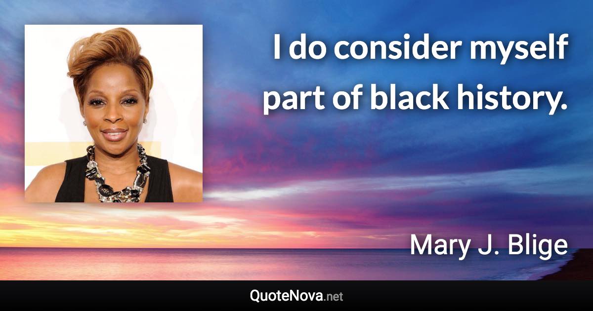 I do consider myself part of black history. - Mary J. Blige quote