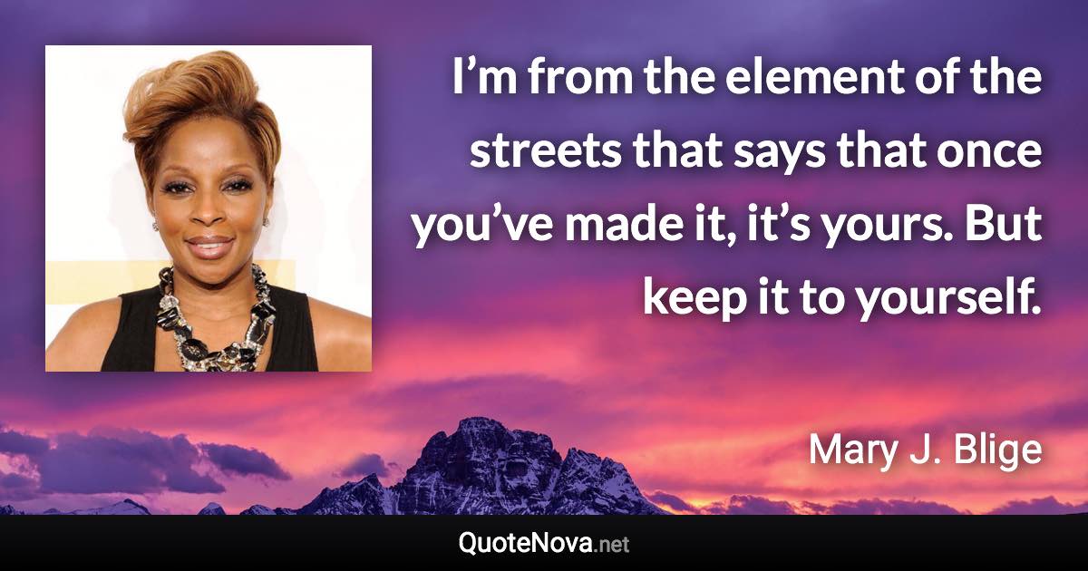 I’m from the element of the streets that says that once you’ve made it, it’s yours. But keep it to yourself. - Mary J. Blige quote