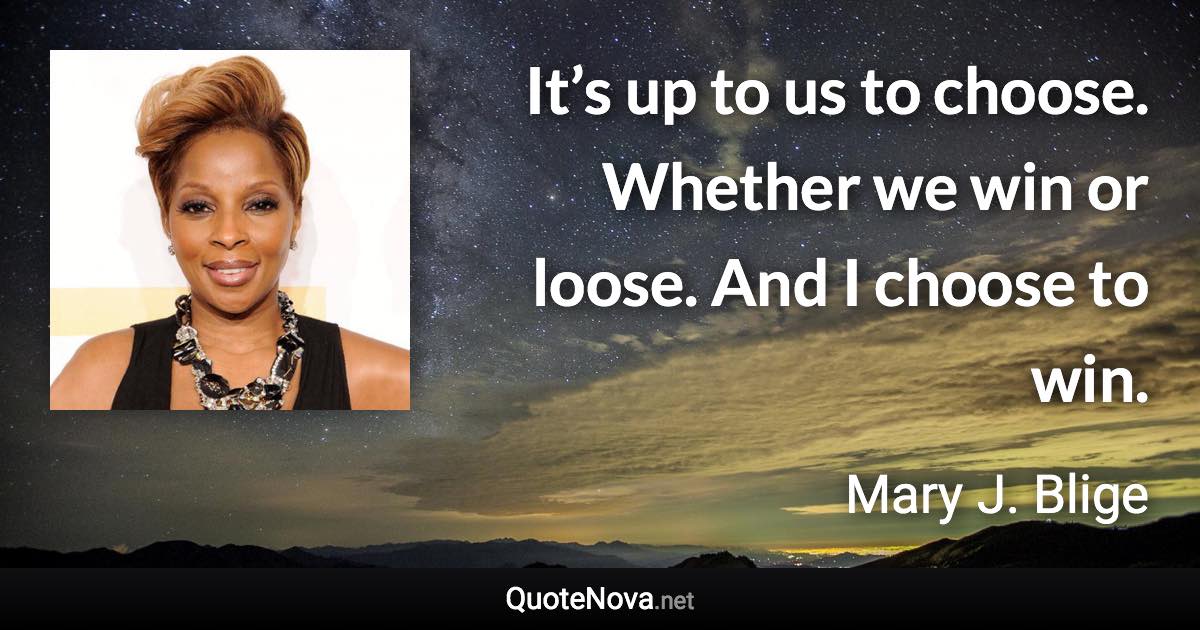It’s up to us to choose. Whether we win or loose. And I choose to win. - Mary J. Blige quote