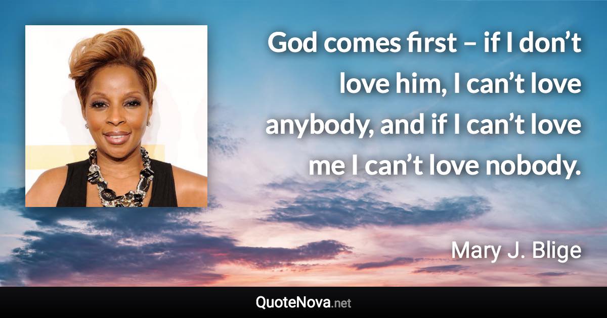 God comes first – if I don’t love him, I can’t love anybody, and if I can’t love me I can’t love nobody. - Mary J. Blige quote