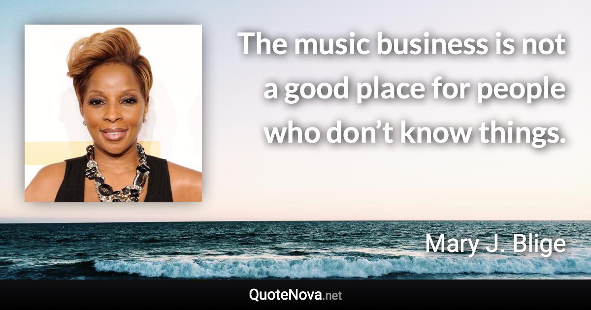 The music business is not a good place for people who don’t know things. - Mary J. Blige quote