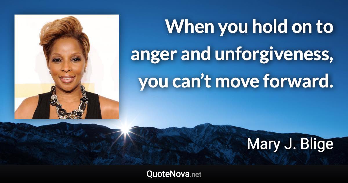 When you hold on to anger and unforgiveness, you can’t move forward. - Mary J. Blige quote