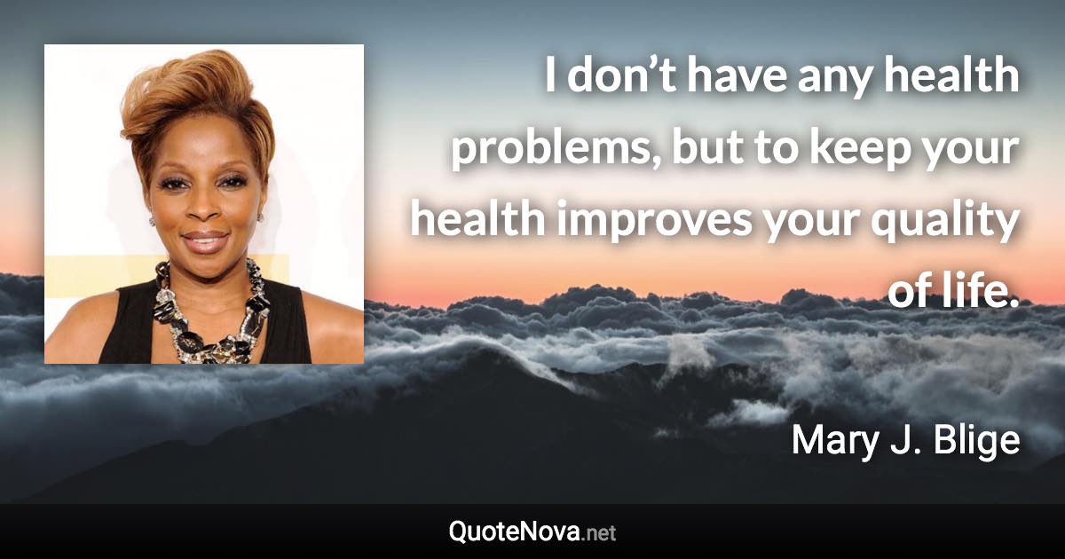 I don’t have any health problems, but to keep your health improves your quality of life. - Mary J. Blige quote