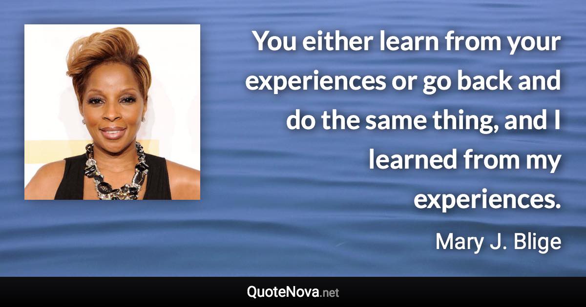 You either learn from your experiences or go back and do the same thing, and I learned from my experiences. - Mary J. Blige quote