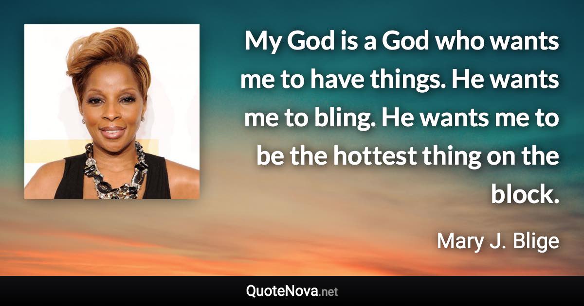 My God is a God who wants me to have things. He wants me to bling. He wants me to be the hottest thing on the block. - Mary J. Blige quote