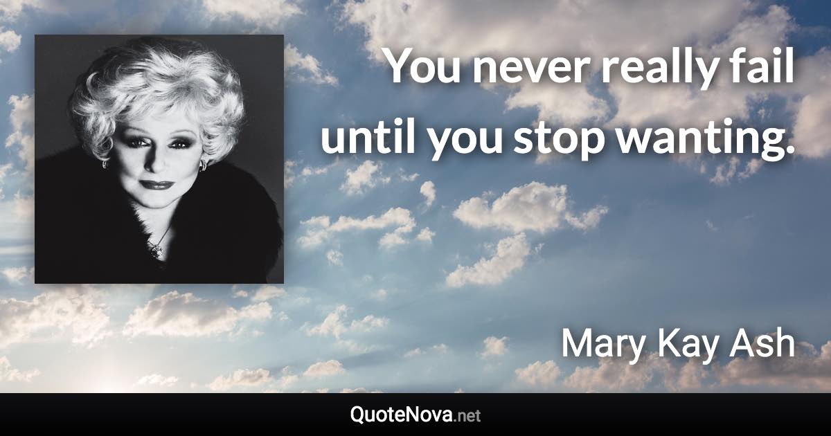 You never really fail until you stop wanting. - Mary Kay Ash quote