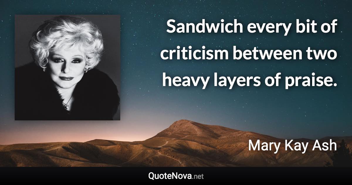 Sandwich every bit of criticism between two heavy layers of praise. - Mary Kay Ash quote