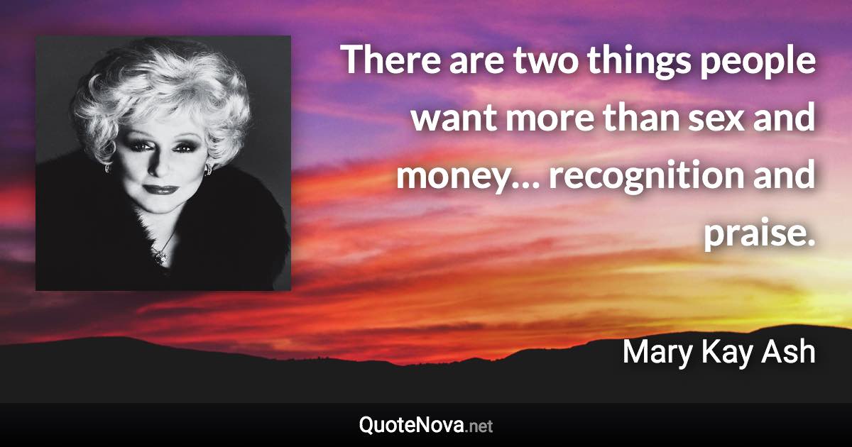 There are two things people want more than sex and money… recognition and praise. - Mary Kay Ash quote