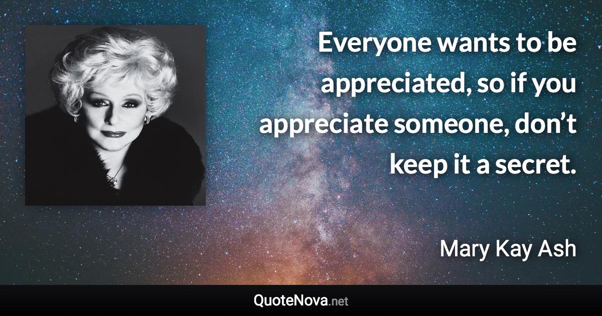 Everyone wants to be appreciated, so if you appreciate someone, don’t keep it a secret. - Mary Kay Ash quote