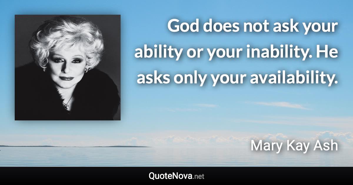 God does not ask your ability or your inability. He asks only your availability. - Mary Kay Ash quote