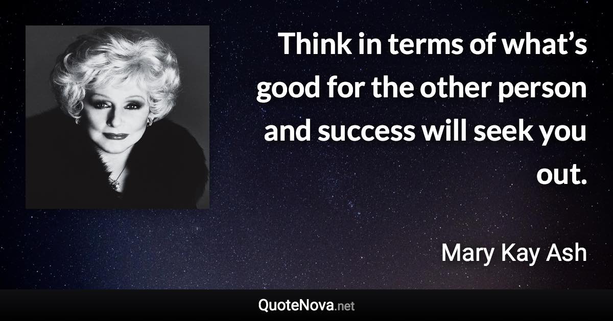 Think in terms of what’s good for the other person and success will seek you out. - Mary Kay Ash quote