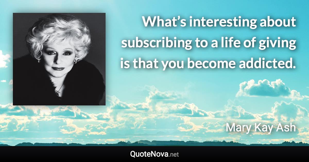 What’s interesting about subscribing to a life of giving is that you become addicted. - Mary Kay Ash quote