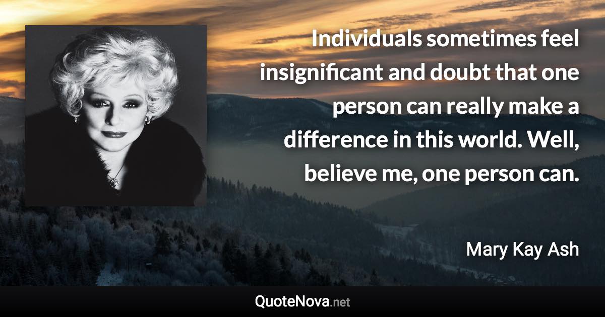 Individuals sometimes feel insignificant and doubt that one person can really make a difference in this world. Well, believe me, one person can. - Mary Kay Ash quote