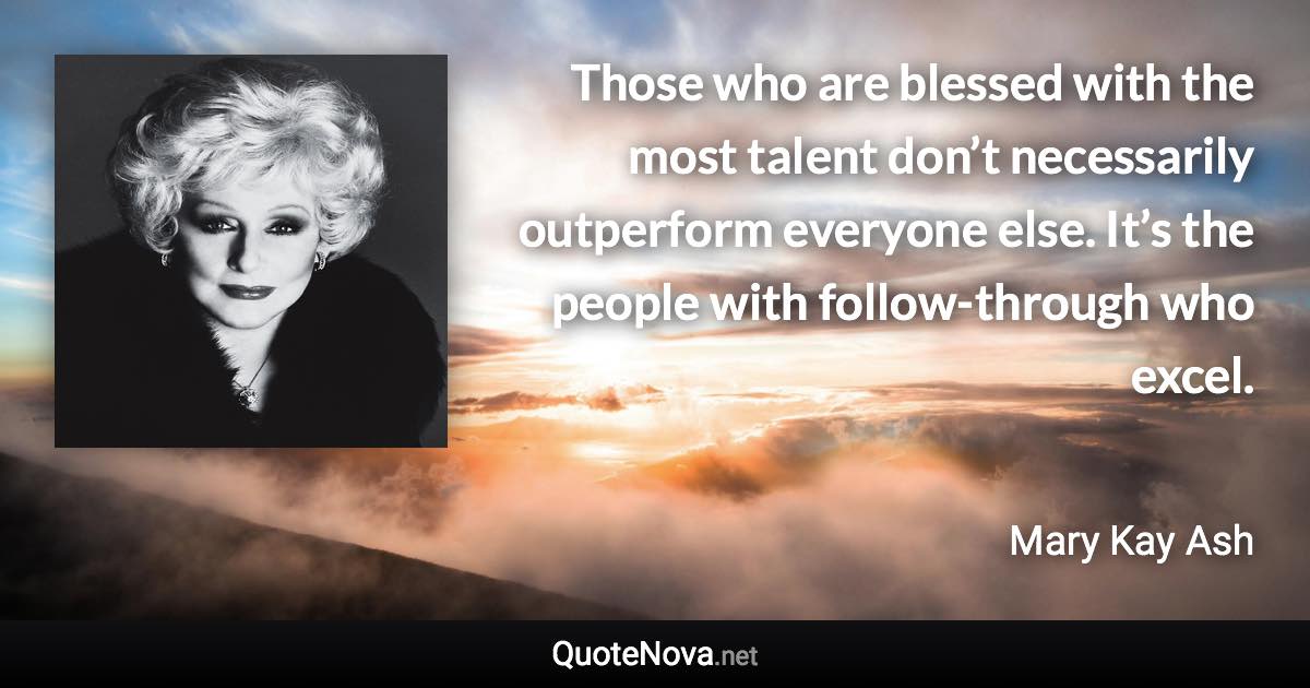 Those who are blessed with the most talent don’t necessarily outperform everyone else. It’s the people with follow-through who excel. - Mary Kay Ash quote