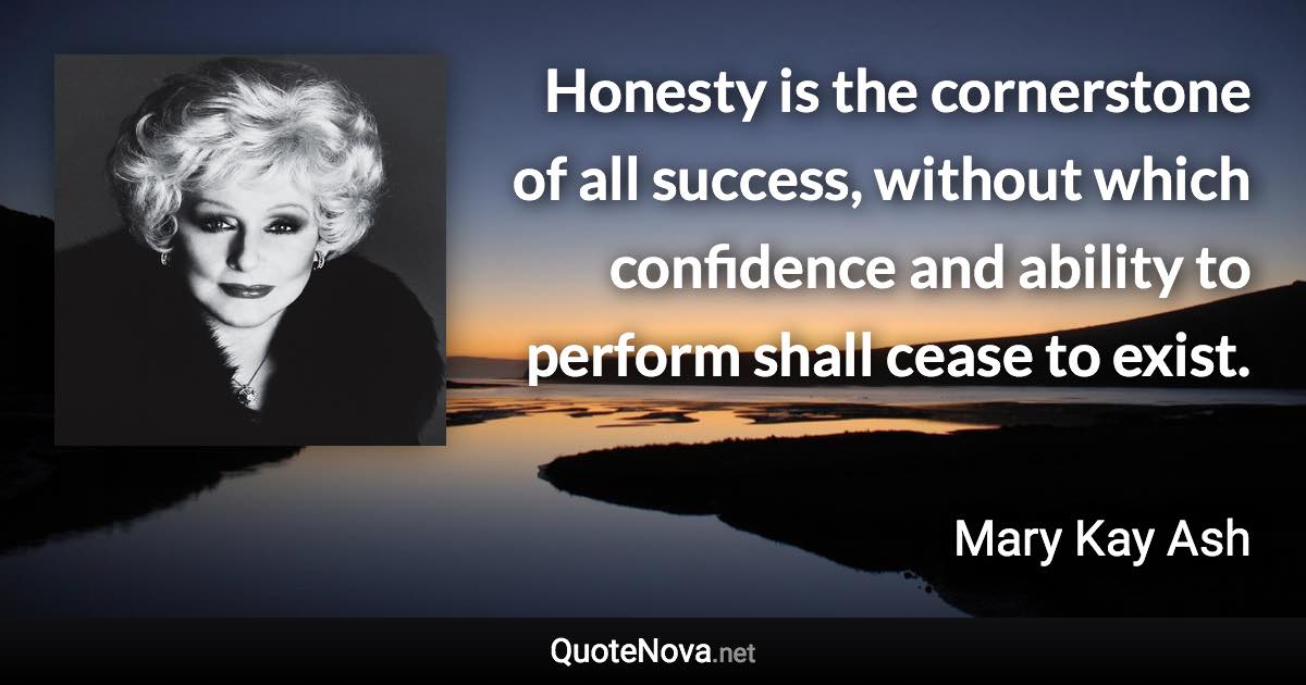 Honesty is the cornerstone of all success, without which confidence and ability to perform shall cease to exist. - Mary Kay Ash quote