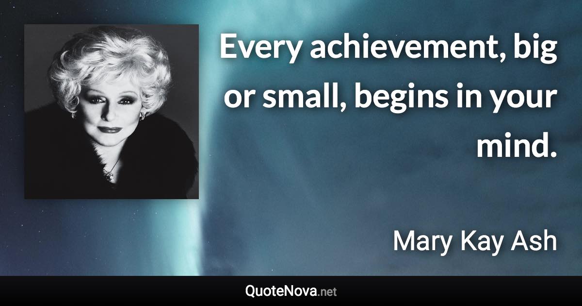 Every achievement, big or small, begins in your mind. - Mary Kay Ash quote