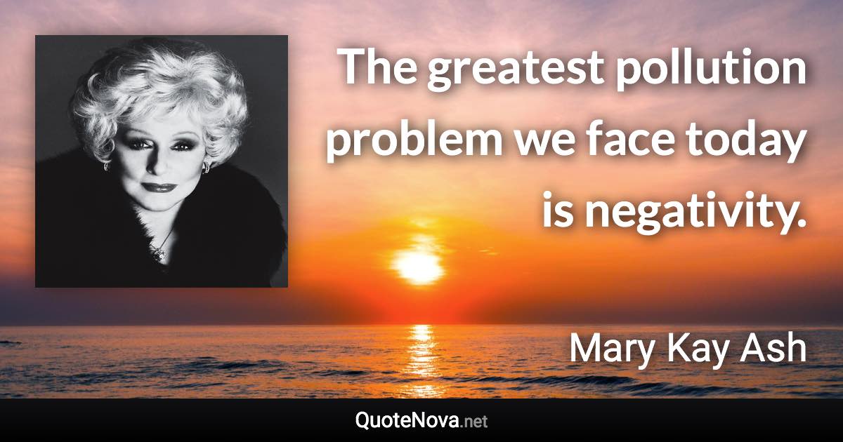 The greatest pollution problem we face today is negativity. - Mary Kay Ash quote