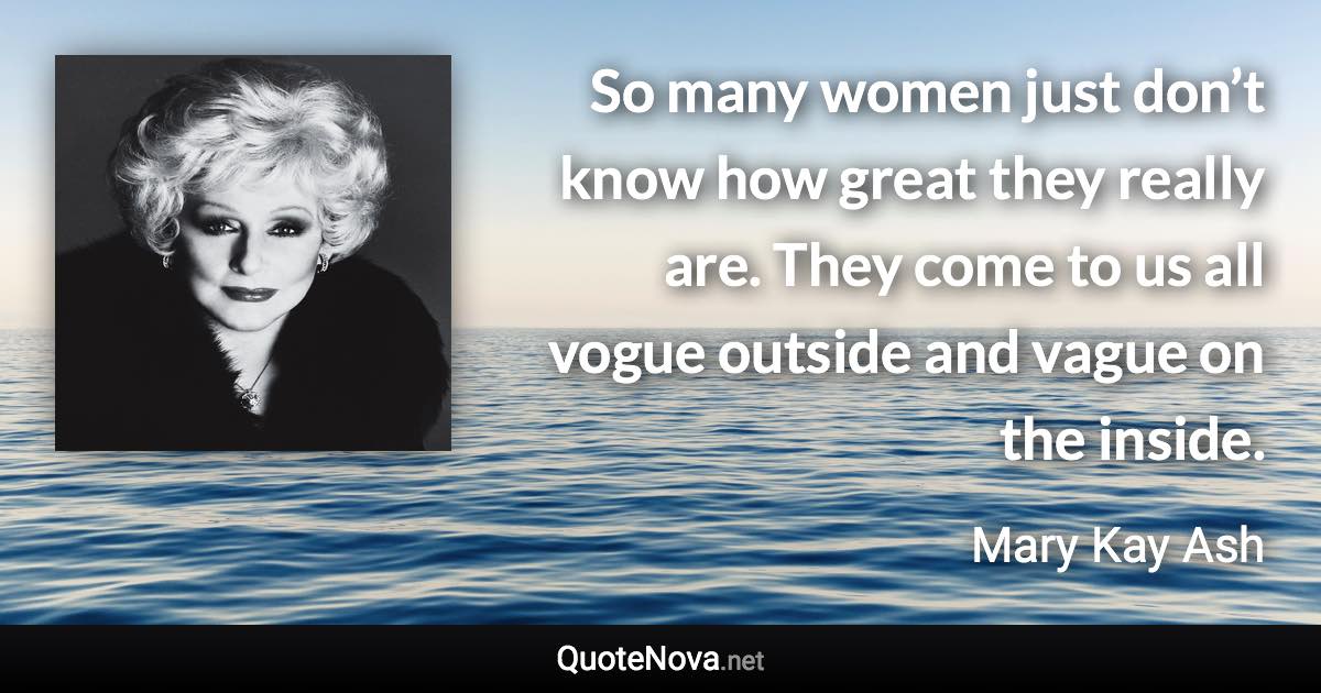 So many women just don’t know how great they really are. They come to us all vogue outside and vague on the inside. - Mary Kay Ash quote