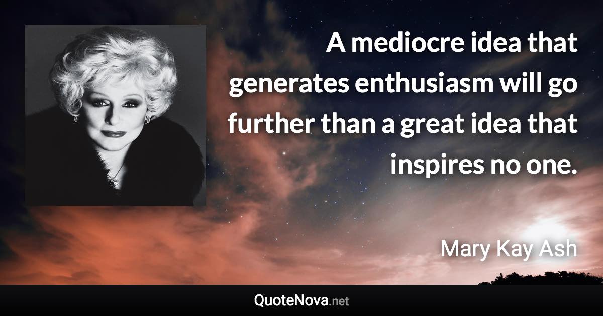 A mediocre idea that generates enthusiasm will go further than a great idea that inspires no one. - Mary Kay Ash quote