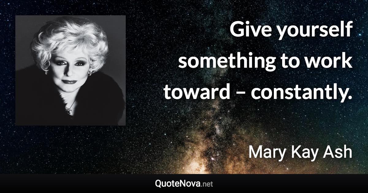 Give yourself something to work toward – constantly. - Mary Kay Ash quote