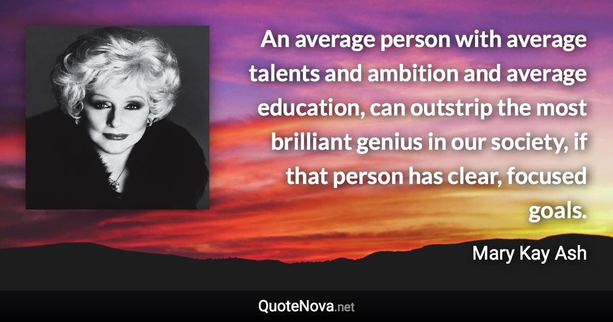 An average person with average talents and ambition and average education, can outstrip the most brilliant genius in our society, if that person has clear, focused goals. - Mary Kay Ash quote
