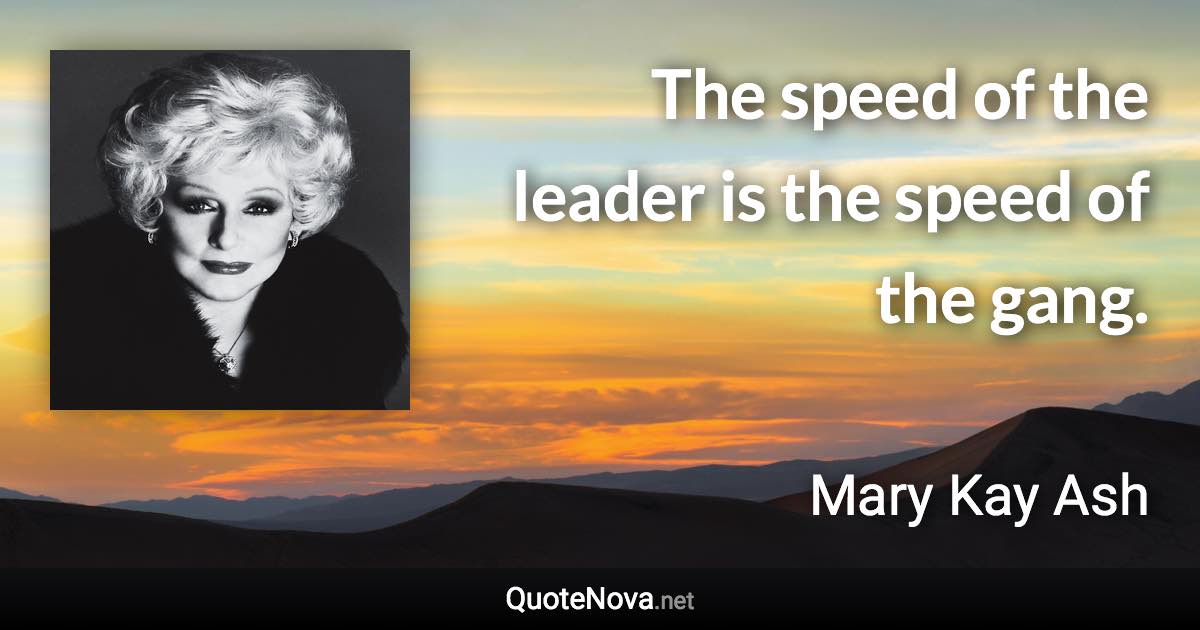 The speed of the leader is the speed of the gang. - Mary Kay Ash quote