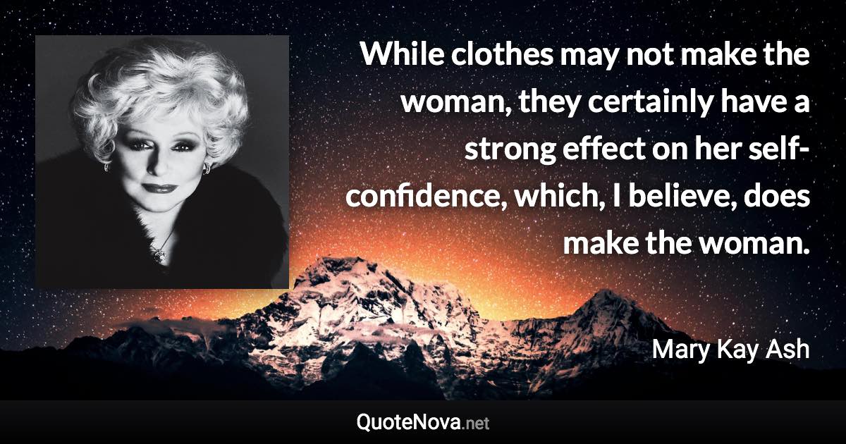 While clothes may not make the woman, they certainly have a strong effect on her self-confidence, which, I believe, does make the woman. - Mary Kay Ash quote