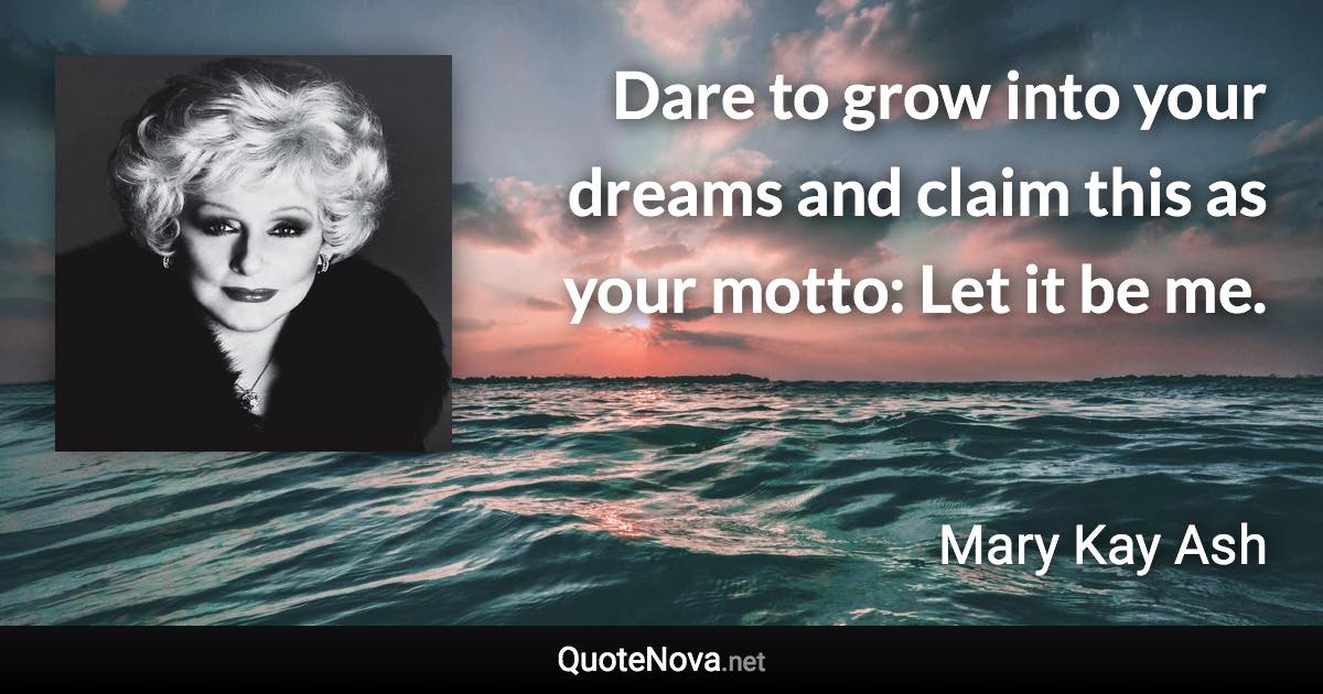 Dare to grow into your dreams and claim this as your motto: Let it be me. - Mary Kay Ash quote