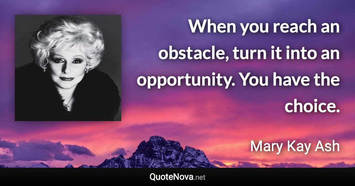 When you reach an obstacle, turn it into an opportunity. You have the choice. - Mary Kay Ash quote