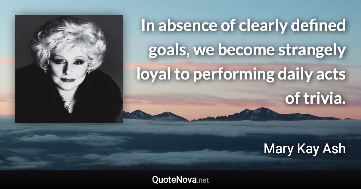 In absence of clearly defined goals, we become strangely loyal to performing daily acts of trivia. - Mary Kay Ash quote