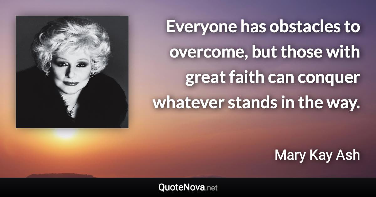 Everyone has obstacles to overcome, but those with great faith can conquer whatever stands in the way. - Mary Kay Ash quote