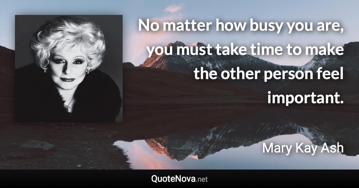 No matter how busy you are, you must take time to make the other person feel important. - Mary Kay Ash quote