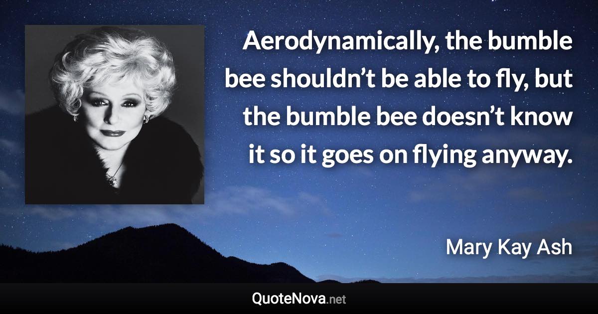 Aerodynamically, the bumble bee shouldn’t be able to fly, but the bumble bee doesn’t know it so it goes on flying anyway. - Mary Kay Ash quote