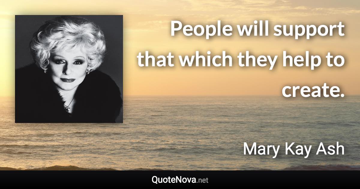 People will support that which they help to create. - Mary Kay Ash quote