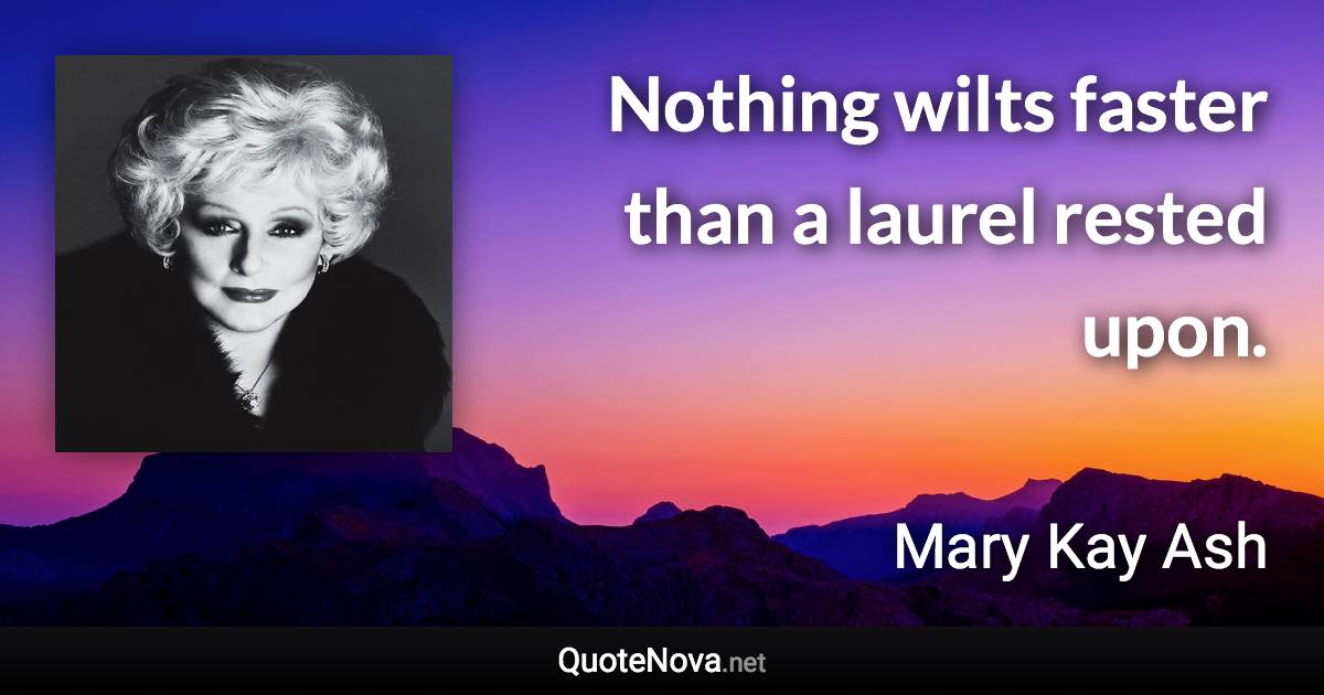 Nothing wilts faster than a laurel rested upon. - Mary Kay Ash quote